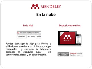 En la Web Dispositivos móviles
Puedes descargar la App para iPhone y
el iPad para acceder a su biblioteca, cargar
contenidos y consultar tu biblioteca
personal en cualquier lugar - en
conferencias, clases y en el laboratorio.
En la nube
 
