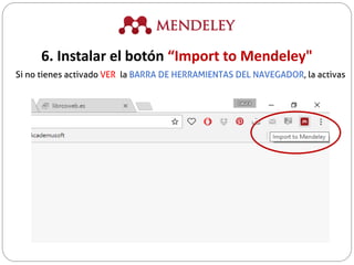 Si no tienes activado VER la BARRA DE HERRAMIENTAS DEL NAVEGADOR, la activas
6. Instalar el botón “Import to Mendeley"
 