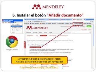 Arrastrar el botón presionando el ratón
Hasta la barra de marcadores del navegador
http://www.mendeley.com/import/
6. Instalar el botón "Añadir documento"
 