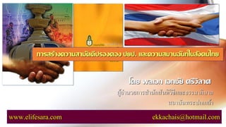 โดย พลเอก เอกชัย ศรีวิลาศ
ผู้อานวยการสานักสันติวิธีและธรรมาภิบาล
สถาบันพระปกเกล้า
www.elifesara.com ekkachais@hotmail.com
การสร้างความสามัคคีปรองดอง ปยป. และความสมานฉันท์ในสังคมไทย
 