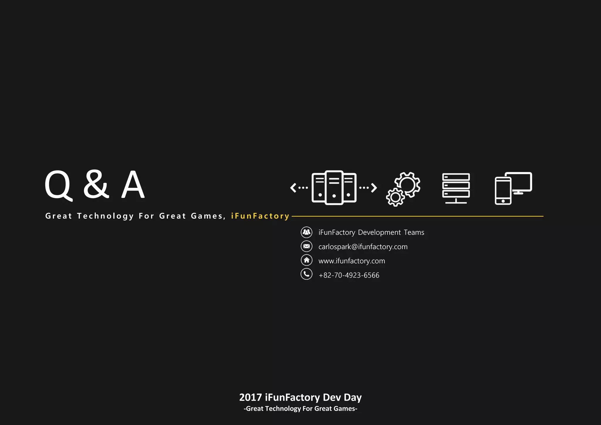 2017 iFunFactory Dev Day
-Great Technology For Great Games-
iFunFactory Development Teams
carlospark@ifunfactory.com
www.ifunfactory.com
+82-70-4923-6566
Q & AG r e a t T e c h n o l o g y F o r G r e a t G a m e s , i F u n F a c t o r y
 