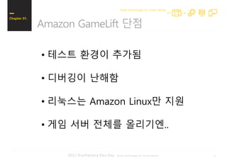132017 iFunFactory Dev Day -Great Technology For Great Games-
Amazon GameLift 단점
Chapter 01.
Great Technology For Great Games
• 테스트 환경이 추가됨
• 디버깅이 난해함
• 리눅스는 Amazon Linux만 지원
• 게임 서버 전체를 올리기엔..
 