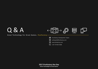 2017 iFunFactory Dev Day
-Great Technology For Great Games-
iFunFactory Development Teams
carlospark@ifunfactory.com
www.ifunfactory.com
+82-70-4923-6566
Q & AG r e a t T e c h n o l o g y F o r G r e a t G a m e s , i F u n F a c t o r y
 