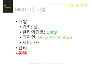 82017 iFunFactory Dev Day -Great Technology For Great Games-
MMO 게임 개발
Chapter 01.
Great Technology For Great Games
• 개발
• 기획: 잘..
• 클라이언트: Unity
• 디자인: Unity Asset Store
• 서버: ???
• 관리
• 운영
 