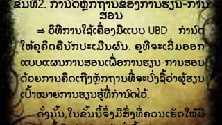 ຂັ້ ນທີ 2. ກໍ ານົ ດຫກຖານຂອງການຮຽນ-ການ
ສອນ
⇒ ວິ ທີ ການໃຊັ້ ເຄືີ່ ອງມື ແບບ UBD ກໍ ານົ ດ
ໃຫັ້ ຄຄິ ດຄື ນກປະເມີ ນຜົ ນ. ຄທີ ຈະເລີີ່ ມອອກ
ແບບແຜນການສອນເພືີ່ ອການຮຽນ-ການສອນ
ດັ້ ວຍການຄິ ດເຖີ ງຫກຖານທີີ່ ຈະບົີ່ ງຊີ ັ້ ວີ່ າຜັ້ ຮຽນ
ເປົັ້ າໝາຍການຮຽນຮັ້ ທີີ່ ກໍ ານົ ດໄວັ້ .
ດີ່ ງນັ້ ນ,ໃນຂັ້ ນນີ ັ້ ຈຶີ່ ງມີ ສິີ່ ງທີີ່ ຄວນເຮດໃຫັ້ ມີ
 