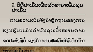 2. ວິ ທີ ປະເມີ ນເພືີ່ ອພດທະນາເພີີ່ ມພນ
ປະເມີ ນ
ຕາມຄວາມເປນຈິ ງນໍ າຫກຖານຂອງການ
ຮ ຽ ນຮັ້ ປ ະ ເ ມີ ນ ວີ່ າ ບ ນລຸ ເ ເປົັ້ າ ໝ າ ຍ ຕ າ ມ
ຈຸ ດປະສົ ງຫື ບໍີ່ ພຽງໃດ ການປະເມີ ນໃຊັ້ ເທກນິ ກRubrics.
 
