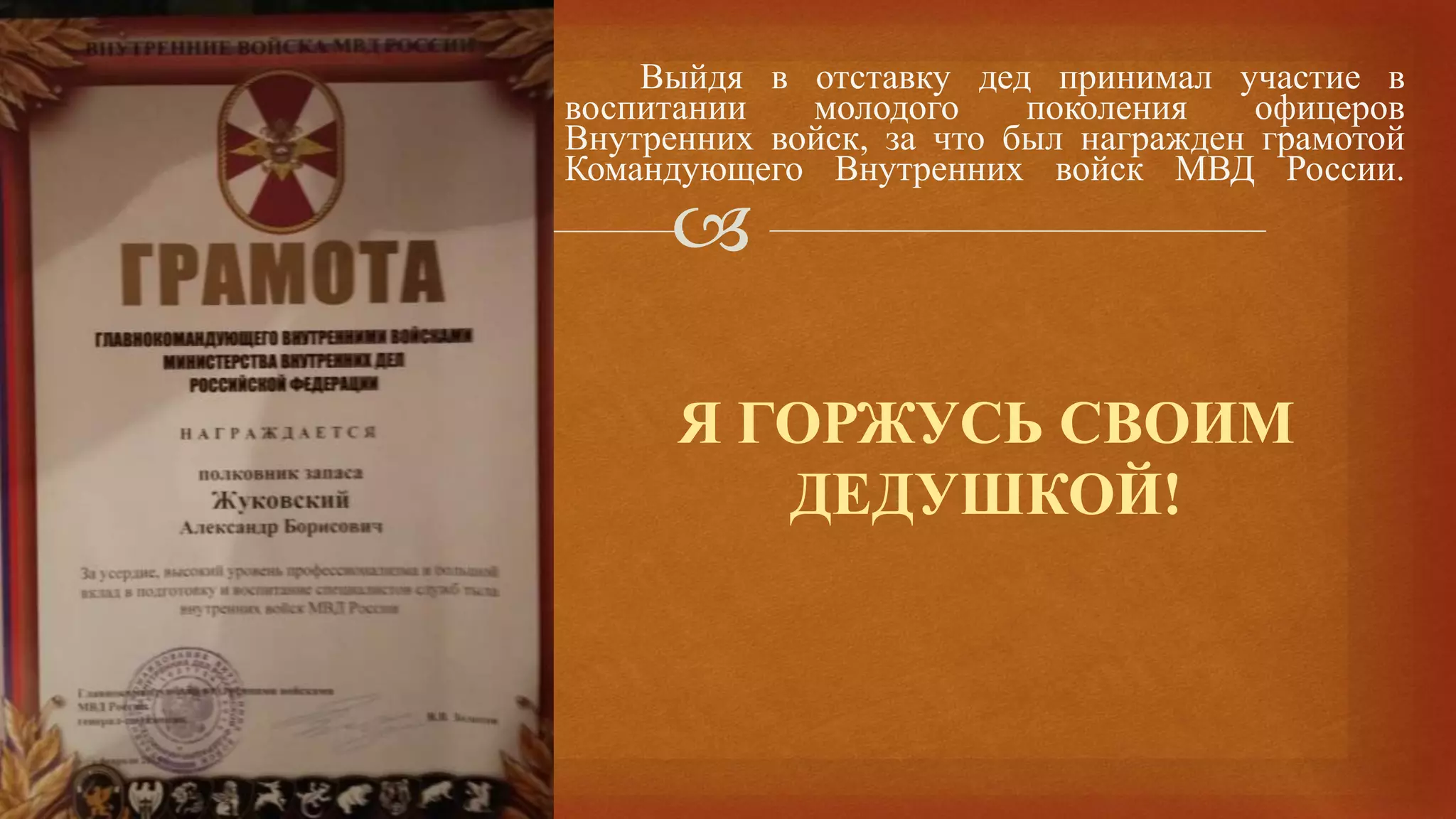 
Я ГОРЖУСЬ СВОИМ
ДЕДУШКОЙ!
Выйдя в отставку дед принимал участие в
воспитании молодого поколения офицеров
Внутренних войск, за что был награжден грамотой
Командующего Внутренних войск МВД России.
 