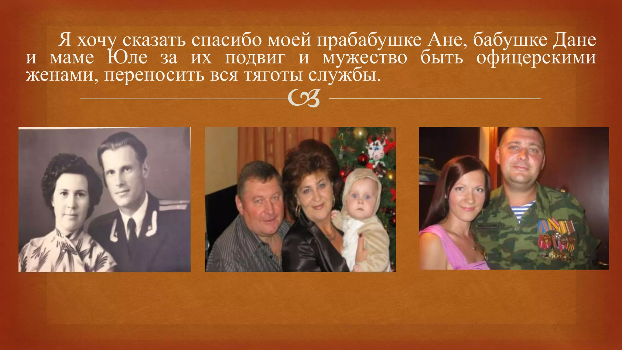 
Я хочу сказать спасибо моей прабабушке Ане, бабушке Дане
и маме Юле за их подвиг и мужество быть офицерскими
женами, переносить вся тяготы службы.
 