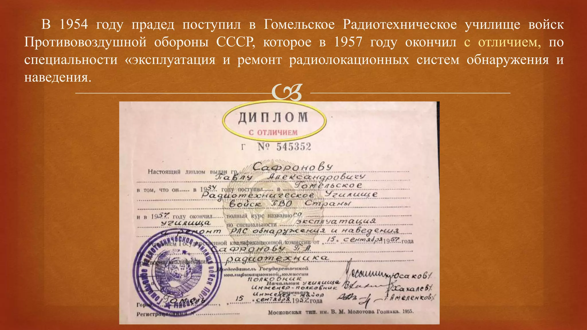 
В 1954 году прадед поступил в Гомельское Радиотехническое училище войск
Противовоздушной обороны СССР, которое в 1957 году окончил с отличием, по
специальности «эксплуатация и ремонт радиолокационных систем обнаружения и
наведения.
 