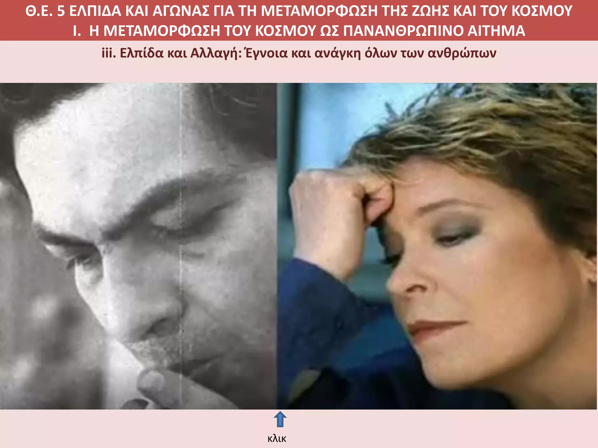 Θ.Ε. 5 ΕΛΠΙΔΑ ΚΑΙ ΑΓΩΝΑΣ ΓΙΑ ΤΗ ΜΕΤΑΜΟΡΦΩΣΗ ΤΗΣ ΖΩΗΣ ΚΑΙ ΤΟΥ ΚΟΣΜΟΥ
Ι. Η ΜΕΤΑΜΟΡΦΩΣΗ ΤΟΥ ΚΟΣΜΟΥ ΩΣ ΠΑΝΑΝΘΡΩΠΙΝΟ ΑΙΤΗΜΑ
iii. Ελπίδα και Αλλαγή: Έγνοια και ανάγκη όλων των ανθρώπων
κλικ
 