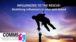 INFLUENCERS TO THE RESCUE:
Mobilising influencers to save your brand
#COMMSCON​
 