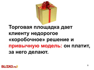 8
Торговая площадка дает
клиенту недорогое
«коробочное» решение и
привычную модель: он платит,
за него делают.
 