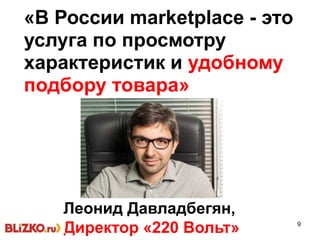 9
«В России marketplace - это
услуга по просмотру
характеристик и удобному
подбору товара»
Леонид Давладбегян,
Директор «220 Вольт»
 