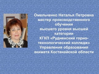 Омельченко Наталья Петровна
мастер производственного
обучения
высшего уровня высшей
категории
КГКП «Рудненский горно-
технологический колледж»
Управления образования
акимата Костанайской области
 