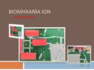 ΒΙΟΜΗΧΑΝΊΑ ΙΟΝ
Η μακέτα μας !!
 