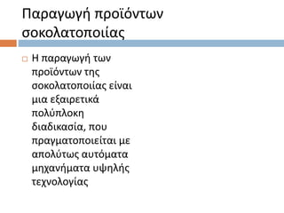 Παραγωγή προϊόντων
σοκολατοποιίας
 Η παραγωγή των
προϊόντων της
σοκολατοποιίας είναι
μια εξαιρετικά
πολύπλοκη
διαδικασία, που
πραγματοποιείται με
απολύτως αυτόματα
μηχανήματα υψηλής
τεχνολογίας
 