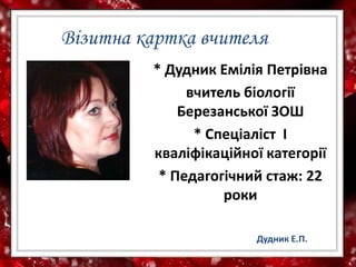 Візитна картка вчителя
* Дудник Емілія Петрівна
вчитель біології
Березанської ЗОШ
* Спеціаліст І
кваліфікаційної категорії
* Педагогічний стаж: 22
роки
Дудник Е.П.
 