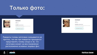 Только фото:
Повороты головы негативно сказываются на
прогноз, так как при поворотах приходится
представлять голову (лицо) в 3d, что
негативно влияет на восстановление
расположения основных лицевых фич
 