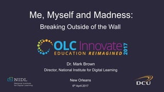 Me, Myself and Madness:
Breaking Outside of the Wall
Dr. Mark Brown
Director, National Institute for Digital Learning
New Orleans
6th April 2017
 