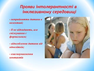 - неприйняття дитини в
колективі;
- її не відкидають, але
спілкування є
формальним;
- відособлення дитини від
однолітків;
- взаємоуникнення
контактів
Прояви інтолерантності в
інклюзивному середовищі
 