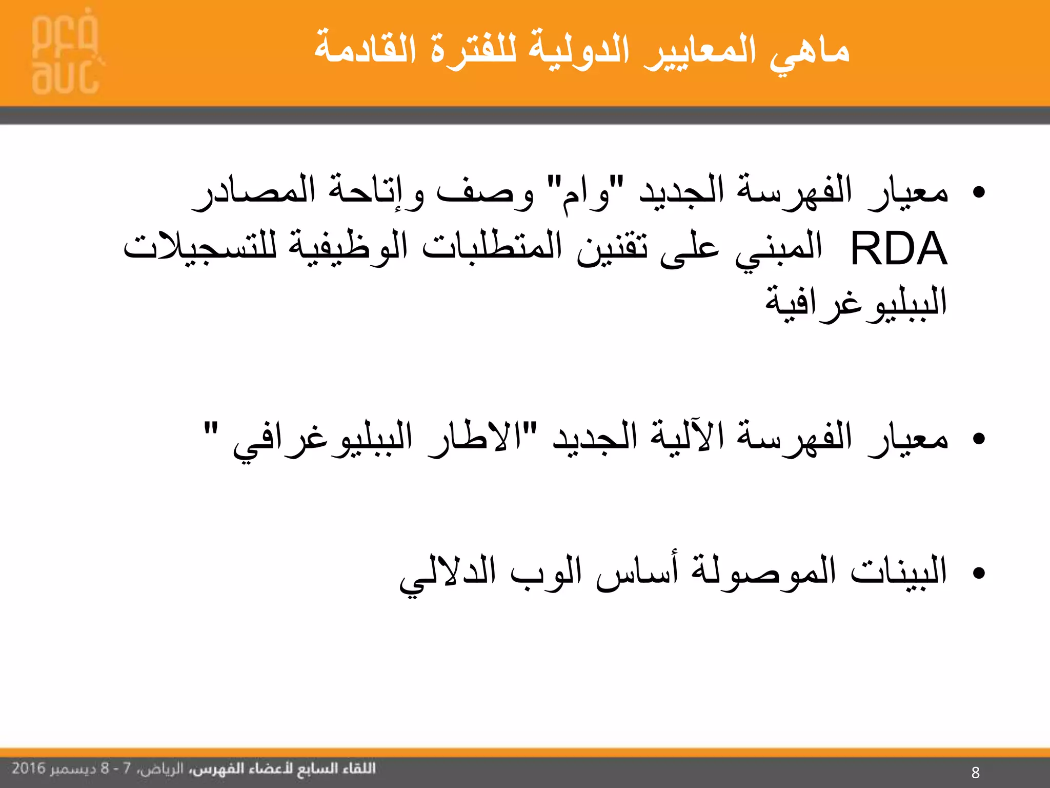 8
•‫الجديد‬ ‫الفهرسة‬ ‫معيار‬"‫وام‬"‫المصادر‬ ‫وإتاحة‬ ‫وصف‬
RDA‫لل‬ ‫الوظيفية‬ ‫المتطلبات‬ ‫تقنين‬ ‫على‬ ‫المبني‬‫تسجيالت‬
‫الببليوغرافية‬
•‫الجديد‬ ‫اآللية‬ ‫الفهرسة‬ ‫معيار‬"‫الببليوغرافي‬ ‫االطار‬"
•‫الداللي‬ ‫الوب‬ ‫أساس‬ ‫الموصولة‬ ‫البينات‬
‫القادمة‬ ‫للفترة‬ ‫الدولية‬ ‫المعايير‬ ‫ماهي‬
 