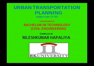 URBANTRANSPORTATION
PLANNING
(Subject Code: CV 707)
In the pursuance of
BACHELOR IN TECHNOLOGY
(CIVIL ENGINEERING)
COMPILED BY
NILESHKUMAR HAPALIYA
 