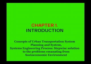 CHAPTER 1.
INTRODUCTION
Concepts of Urban Transportation System
Planning and System,
Systems Engineering Process: Stepwise solution
to the problems emanating from
Socioeconomic Environment
 