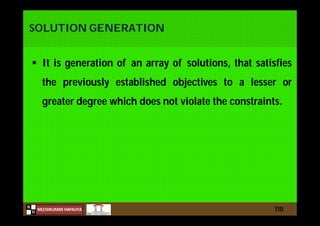 N
NILESHKUMAR HAPALIYA
H
SOLUTION GENERATION
 It is generation of an array of solutions, that satisfies
the previously established objectives to a lesser or
greater degree which does not violate the constraints.
110
 
