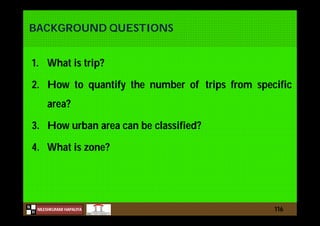 N
NILESHKUMAR HAPALIYA
H
BACKGROUND QUESTIONS
1. What is trip?
2. How to quantify the number of trips from specific
area?
3. How urban area can be classified?
4. What is zone?
116
 