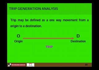 N
NILESHKUMAR HAPALIYA
H
TRIP GENERATION ANALYSIS
121
Trip may be defined as a one way movement from a
origin to a destination.
O D
Origin Destination
TRIP
 