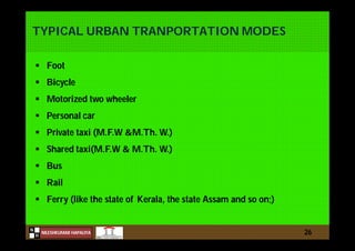 N
NILESHKUMAR HAPALIYA
H
TYPICAL URBAN TRANPORTATION MODES
 Foot
 Bicycle
 Motorized two wheeler
 Personal car
 Private taxi (M.F.W &M.Th. W.)
 Shared taxi(M.F.W & M.Th. W.)
 Bus
 Rail
 Ferry (like the state of Kerala, the state Assam and so on;)
26
 