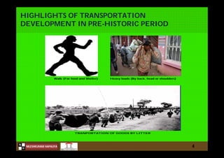N
NILESHKUMAR HAPALIYA
H
HIGHLIGHTS OF TRANSPORTATION
DEVELOPMENT IN PRE-HISTORIC PERIOD
4
Walk (For food and Shelter) Heavy loads (By back, head or shoulders)
TRANPORTATION OF GOODS BY LITTER
 