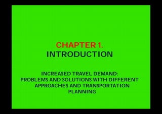 CHAPTER 1.
INTRODUCTION
INCREASED TRAVEL DEMAND:
PROBLEMS AND SOLUTIONS WITH DIFFERENT
APPROACHES AND TRANSPORTATION
PLANNING
 