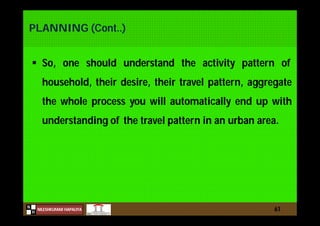 N
NILESHKUMAR HAPALIYA
H
PLANNING (Cont..)
 So, one should understand the activity pattern of
household, their desire, their travel pattern, aggregate
the whole process you will automatically end up with
understanding of the travel pattern in an urban area.
61
 