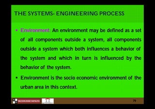 N
NILESHKUMAR HAPALIYA
H
THE SYSTEMS- ENGINEERING PROCESS
 Environment: An environment may be defined as a set
of all components outside a system, all components
outside a system which both influences a behavior of
the system and which in turn is influenced by the
behavior of the system.
 Environment is the socio economic environment of the
urban area in this context.
79
 