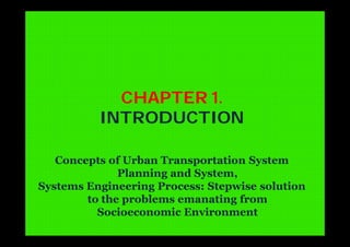 CHAPTER 1.
INTRODUCTION
Concepts of Urban Transportation System
Planning and System,
Systems Engineering Process: Stepwise solution
to the problems emanating from
Socioeconomic Environment
 