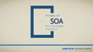 Principles OF
SOAFrom knowledge
To practice
SUBMITTED BY : MOHAMED ZAKARYA
 