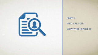 PART 1
WHO ARE YOU !
WHAT YOU EXPECT 
 
