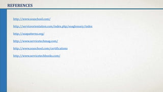 REFERENCES
http://www.soaschool.com/
http://serviceorientation.com/index.php/soaglossary/index
http://soapatterns.org/
http://www.servicetechmag.com/
http://www.soaschool.com/certifications
http://www.servicetechbooks.com/
 