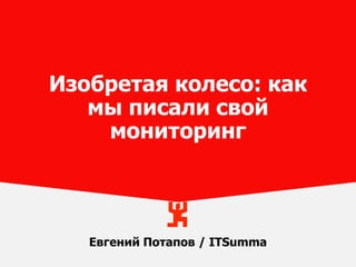 Евгений Потапов / ITSumma
Изобретая колесо: как
мы писали свой
мониторинг
 