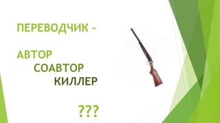 ПЕРЕВОДЧИК –
АВТОР
СОАВТОР
КИЛЛЕР
???
 