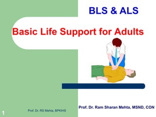Basic Life Support for Adults
Prof. Dr. Ram Sharan Mehta, MSND, CON
1
Prof. Dr. RS Mehta, BPKIHS
BLS & ALS
 