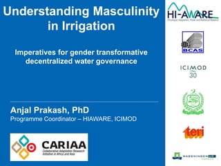 Anjal Prakash, PhD
Programme Coordinator – HIAWARE, ICIMOD
Understanding Masculinity
in Irrigation
Imperatives for gender transformative
decentralized water governance
 
