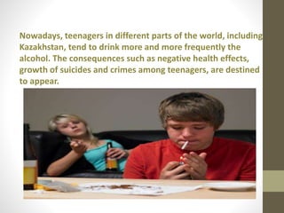 Nowadays, teenagers in different parts of the world, including
Kazakhstan, tend to drink more and more frequently the
alco...
