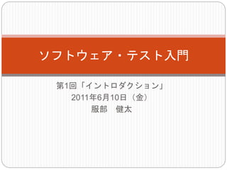 第1回「イントロダクション」
2011年6月10日（金）
服部 健太
ソフトウェア・テスト入門
 
