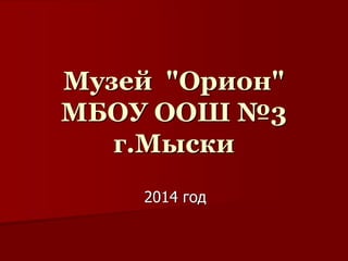 Музей "Орион"
МБОУ ООШ №3
г.Мыски
2014 год
 