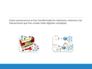 Como consecuencia se han transformado los colectivos, entornos y las
interacciones que han creado redes digitales complejas.
 