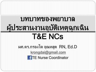 บทบาทของพยาบาล
ผู้ประสานงานอุบัติเหตุฉุกเฉิน
T&E NCs
ผศ.ดร.กรองได อุณหสูต RN, Ed.D
krongdai@gmail.com
TE Nurse Coordinator
 