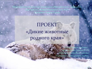 ПРОЕКТ
«Дикие животные
родного края»
Руководитель проекта:
воспитатель группы № 10
Воронина Елена Вячеславовна
Участники: ...