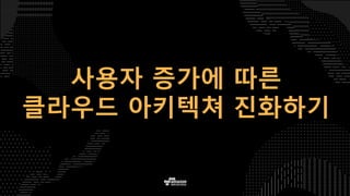 사용자 증가에 따른
클라우드 아키텍쳐 진화하기
 